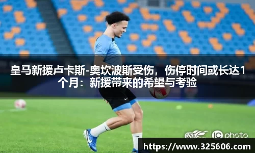 皇马新援卢卡斯-奥坎波斯受伤，伤停时间或长达1个月：新援带来的希望与考验