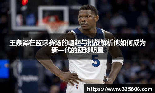 王泉泽在篮球赛场的崛起与挑战解析他如何成为新一代的篮球明星