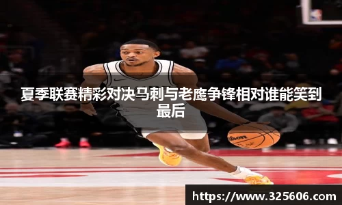 夏季联赛精彩对决马刺与老鹰争锋相对谁能笑到最后