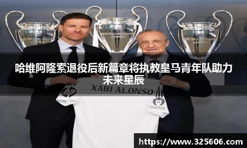 哈维阿隆索退役后新篇章将执教皇马青年队助力未来星辰