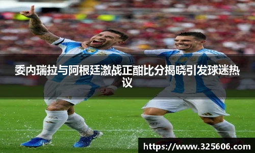 委内瑞拉与阿根廷激战正酣比分揭晓引发球迷热议