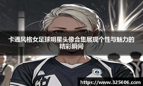 卡通风格女足球明星头像合集展现个性与魅力的精彩瞬间