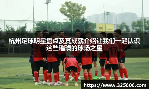 杭州足球明星盘点及其成就介绍让我们一起认识这些璀璨的球场之星