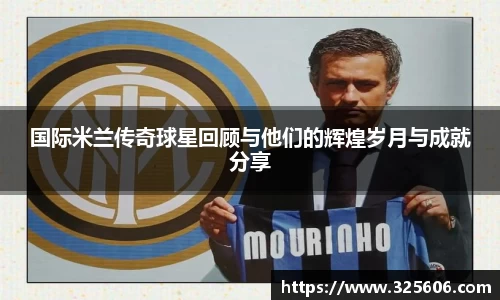 国际米兰传奇球星回顾与他们的辉煌岁月与成就分享