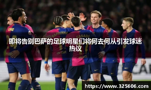 即将告别巴萨的足球明星们将何去何从引发球迷热议