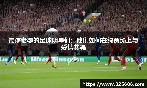 最疼老婆的足球明星们：他们如何在绿茵场上与爱情共舞